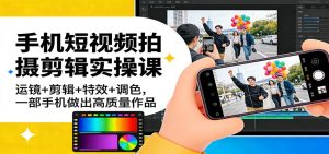手机短视频拍摄剪辑实操课：运镜+剪辑+特效+调色，一部手机做出高质量作品-KJ分享