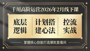 千川高阶运营2026年2月线下课,底层逻辑、计划搭建心法、控流实战,掌握核心技能打造爆款直播间-KJ分享