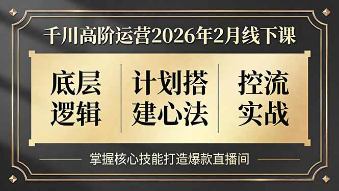 千川高阶运营2026年2月线下课，底层逻辑、计划搭建心法、控流实战，掌握核心技能打造爆款直播间-KJ分享