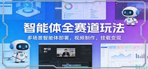 智能体全赛道玩法:多场景智能体部署,视频制作,挂载变现-KJ分享