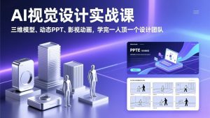 AI视觉设计实战课，三维模型、动态PPT、影视动画，学完一人顶一个设计团队-KJ分享