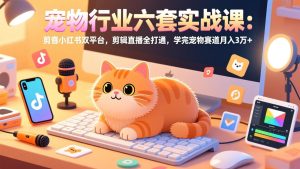 宠物行业六套实战课:抖音小红书双平台,剪辑直播全打通,学完宠物赛道月入3万+-KJ分享