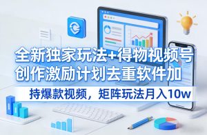 全新独家玩法+得物视频号创作激励计划去重软件加持爆款视频，矩阵玩法月入10w+-KJ分享