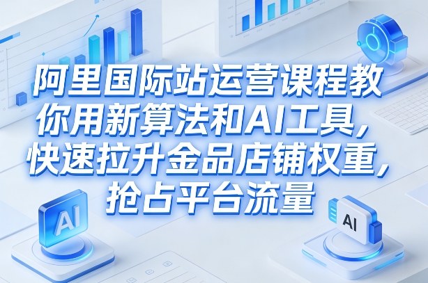 阿里国际站运营课程,教你用新算法和AI工具,快速拉升金品店铺权重,抢占平台流量(更新2026)-KJ分享
