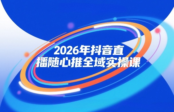 2026年抖音直播随心推全域实操课，自然流、微付费、全域投放、小圈子直播，实操讲解，细节满满-KJ分享