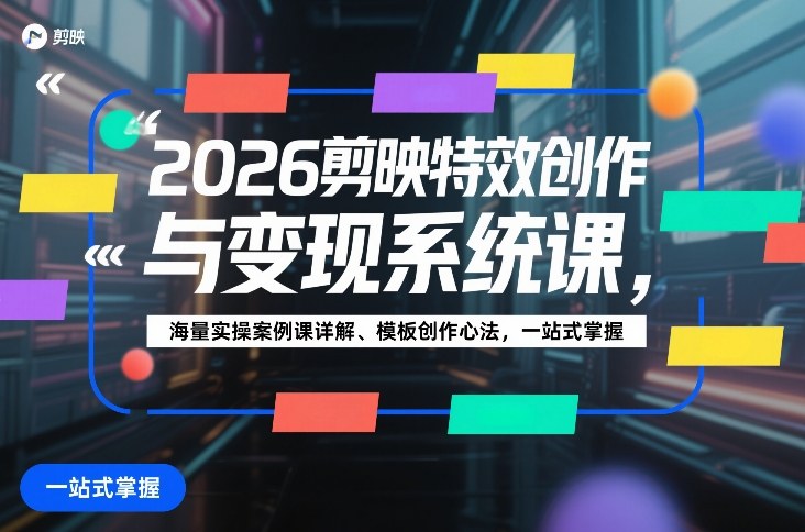 2026剪映特效创作与变现系统课,海量实操案例课详解、模板创作心法,一站式掌握-KJ分享