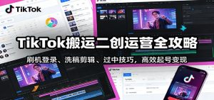 TikTok搬运二创运营全攻略:刷机登录、洗稿剪辑 、过中技巧,高效起号变现-KJ分享