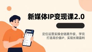 新媒体IP变现课2.0，定位运营实操全链路升级，学完打造高价值IP、实现长期盈利-KJ分享