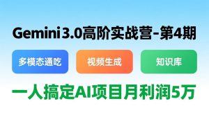 Gemini 3.0高阶实战营-第4期,多模态通吃+视频生成+知识库,一人搞定AI项目月利润5万-KJ分享