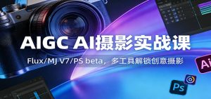 AIGC AI摄影实战课：Flux/MJ V7/PS beta，多工具解锁创意摄影-KJ分享