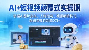 AI+短视频颠覆式实操课:掌握AI图片复刻、人物定制、视频编辑技巧,跑通变现月利润2万+-KJ分享