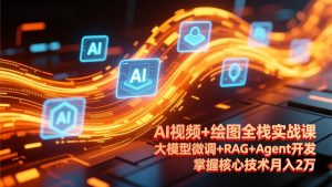 AI视频+绘图全栈实战课-更新，大模型微调+RAG+Agent开发，掌握核心技术月入2万-KJ分享