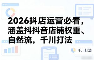 2026抖店运营必看,涵盖抖音店铺权重、自然流,千川打法-KJ分享