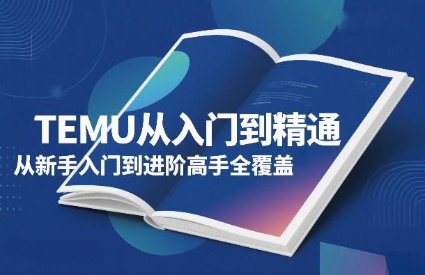TEMU从入门到精通，从新手入门到进阶高手全覆盖-KJ分享