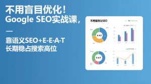 不用盲目优化!Google SEO实战课,靠语义SEO+E-E-A-T,长期稳占搜索高位-KJ分享