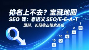 排名上不去?宝藏地图 SEO 课:靠语义 SEO+E-E-A-T 原则,长期稳占搜索高位-KJ分享