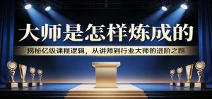 大师是怎样炼成的:揭秘亿级课程逻辑,从讲师到行业大师的进阶之路-KJ分享