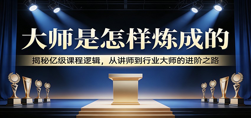 大师是怎样炼成的：揭秘亿级课程逻辑，从讲师到行业大师的进阶之路-KJ分享