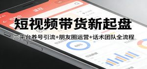 短视频带货新起盘:三平台养号引流+朋友圈运营+话术团队全流程-KJ分享