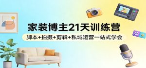 家装博主21天训练营：脚本+拍摄+剪辑+私域运营一站式学会-KJ分享