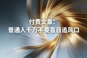 付费文章:普通人千万不要盲目追风口-KJ分享