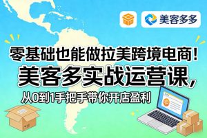 零基础也能做拉美跨境电商!美客多实战运营课,从0到1手把手带你开店盈利-KJ分享
