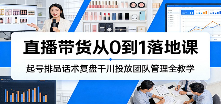直播带货从0到1落地课：起号排品话术复盘千川投放团队管理全教学-KJ分享