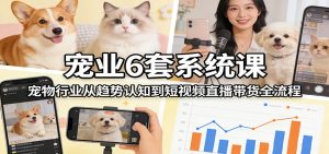 宠业6套系统课:宠物行业从趋势认知到短视频直播带货全流程-KJ分享