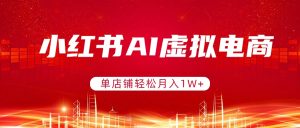小红书AI虚拟电商,单店铺轻松月入1W+,可矩阵运营-KJ分享