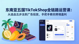东南亚五国TikTok Shop全链路运营课:从选品五步法到广告投放,手把手教你跨境盈利-KJ分享