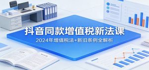 抖音同款增值税新法课：2024年增值税法+新旧条例全解析-KJ分享