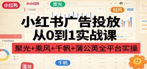 小红书广告投放从0到1实战课：聚光+乘风+千帆+蒲公英全平台实操-KJ分享