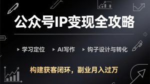 公众号IP变现全攻略-更新,学习定位、AI写作、钩子设计与转化,构建获客闭环,副业月入过万-KJ分享