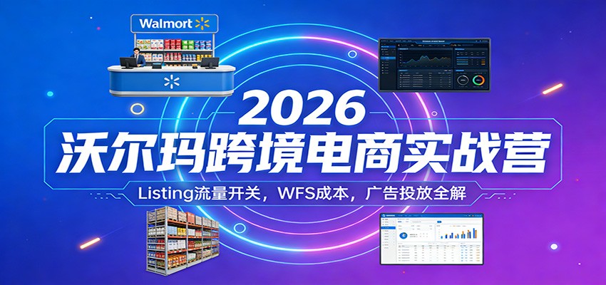 2026沃尔玛跨境电商实战营：Listing流量开关，WFS成本，广告投放全解-KJ分享