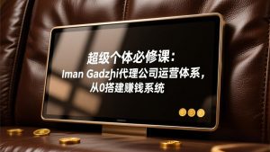 超级个体必修课：Iman Gadzhi代理公司运营体系，从0搭建赚钱系统-KJ分享
