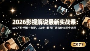 2026影视解说最新实战课：500万粉丝博主亲授，从0到1起号打通涨粉变现全流程-KJ分享