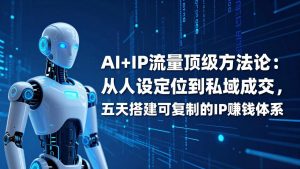 AI+IP顶级方法论：从人设定位到私域成交，五天搭建可复制的IP赚钱体系-KJ分享