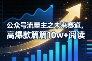 公众号流量主之未来赛道，高爆款篇篇10w+阅读-KJ分享
