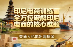 印尼电商训练营,全方位破解印尼电商的核心难题,普通人也能出海掘金-KJ分享