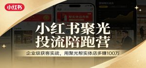 小红书聚光投流陪跑营:企业级获客实战,用聚光帮实体店多赚100万-KJ分享