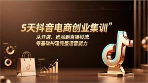 5天抖音电商创业集训：从开店、选品到直播投流，零基础构建完整运营能力-KJ分享