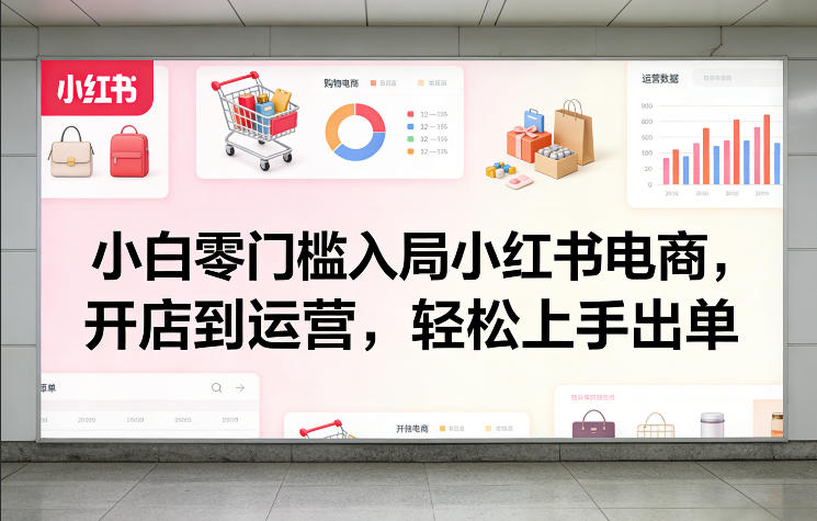小白零门槛入局小红书电商，开店到运营，轻松上手出单-KJ分享