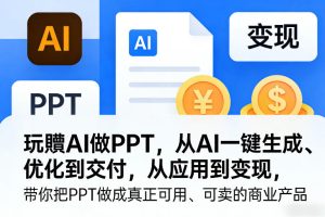 玩賺AI做PPT，从AI一键生成、优化到交付，从应用到变现，带你把PPT做成真正可用、可卖的商业产品-KJ分享