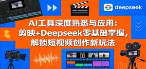 AI工具深度熟悉与应用:剪映+Deepseek零基础掌握,解锁短视频创作新玩法-KJ分享