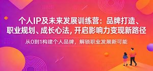 个人IP及未来发展训练营：品牌打造、职业规划、成长心法，开启影响力变现新路径-KJ分享