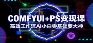 COMFYUI+PS变现课:高效工作流AI小白零基础变大神-KJ分享