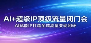 AI+超级IP顶级流量闭门会：AI赋能IP打造全域流量变现闭环-KJ分享