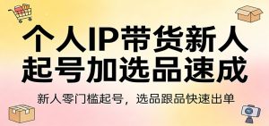 个人IP带货新人起号加选品速成:新人零门槛起号,选品跟品快速出单-KJ分享