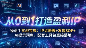 操盘手实战宝典:IP诊断表+发售SOP+AI提示词库,配套工具包直接落地,从0到1打造盈利IP-KJ分享