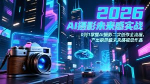 2026 AI摄影未来感实战:0到1掌握AI摄影二次创作全流程,产出刷屏级未来感视觉作品-KJ分享